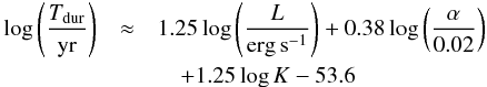 \begin{eqnarray} \log \left(\frac{T_{\rm dur}}{\rm yr}\right)& \approx& 1.25 \log \left(\frac{L}{{\rm erg\, s}^{-1}}\right) + 0.38 \log \left(\frac{\alpha}{0.02}\right)\nonumber\\ &&\quad + 1.25 \log K - 53.6 \label{eq:duration} \end{eqnarray}
