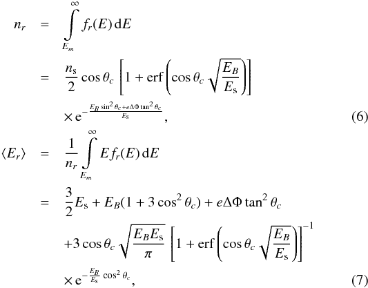 \begin{eqnarray} n_r & = & \int\limits_{E_m}^\infty f_r(E) \, \mathrm{d}E \nonumber \\ & = & \frac{n_{\rm s}}{2} \cos \theta_c \, \left[1+\mathrm{erf} \left(\cos \theta_c \sqrt{\frac{E_B}{E_{\rm s}}} \right) \right] \nonumber \\ & & \times\, \mathrm{e}^{-\frac{E_B \sin^2 \theta_c+ e \Delta \Phi \tan^2 \theta_c}{E_{\rm s}}}, \label{nr} \\ \langle E_r \rangle & = & \frac{1}{n_r} \int\limits_{E_m}^\infty E f_r(E) \, \mathrm{d}E \nonumber \\ & = & \frac{3}{2} E_{\rm s}+E_B (1+3 \cos^2 \theta_c) +e \Delta \Phi \tan^2 \theta_c \nonumber \\ & & + 3 \cos \theta_c \sqrt{\frac{E_B E_{\rm s}}{\pi}} \, \left[1+\mathrm{erf} \left(\cos \theta_c \sqrt{\frac{E_B}{E_{\rm s}}} \right) \right]^{-1} \nonumber \\ & & \times\, \mathrm{e}^{-\frac{E_B}{E_{\rm s}} \cos^2 \theta_c}, \label{Er} \end{eqnarray}
