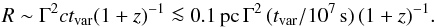 \begin{equation} R \sim {\Gamma^2 } c t_{\rm var}({1+z})^{-1} \la 0.1\,{\rm pc} \, \Gamma^2\,(t_{\rm var}/10^7\,{\rm s})\,(1+z)^{-1}. \end{equation}