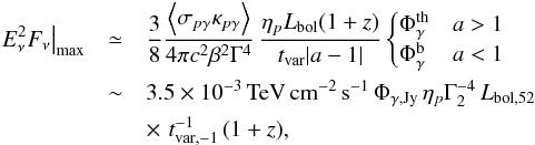 \begin{eqnarray} \left.E_\nu^2 F_\nu \right|_{\rm max} &\simeq& \frac{3}{8} \frac{\left\langle \sigma_{p\gamma} \kappa_{p\gamma} \right\rangle}{4 \pi c^2 \beta^2 \Gamma^4} \, \frac{ \eta_{p}L_{\rm bol}(1+z) }{ t_{\rm var}|a-1|} \begin{cases} \Phi_{\gamma}^{\rm th}& a>1\\ \Phi_{\gamma}^{\rm b}& a<1 \end{cases} \nonumber\\ &\sim& 3.5 \times 10^{-3} \,{\rm TeV\,cm^{-2}\,s^{-1}}\, \Phi_{\gamma,{\rm Jy}}\,\eta_{p} \Gamma_2^{-4}\,L_{\rm bol,52} \nonumber\\ && \times \,\,t_{\rm var,-1}^{-1}\,(1+z), \end{eqnarray}