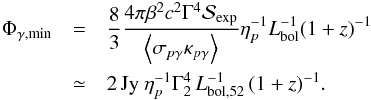 \begin{eqnarray} \Phi_{\gamma,{\rm min}} &=& \frac{8}{3} \frac{4 \pi \beta^2 c^2 \Gamma^4 {\cal S}_{\rm exp}}{\left\langle \sigma_{p\gamma} \kappa_{p\gamma} \right\rangle} \eta_{p}^{-1} L_{\rm bol}^{-1} (1+z)^{-1} \nonumber\\ &\simeq& 2\, {\rm Jy}\ \eta_{p}^{-1}\Gamma_2^4 \, L_{\rm{bol},52}^{-1}\, (1+z)^{-1}. \label{eq:Phimin} \end{eqnarray}