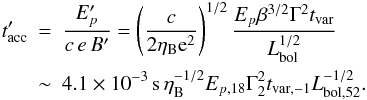 \begin{eqnarray} t'_{\rm acc} \!\!\!&=&\!\!\! \frac{E_{p}'}{ c\,e\,B'} =\left(\frac{c}{2\eta_{\rm B}{\rm e}^2}\right)^{1/2}\frac{E_{p}\beta^{3/2}\Gamma^2t_{\rm var}}{ L_{\rm bol}^{1/2}}\nonumber\\ &\sim&\!\!\! 4.1\times 10^{-3}\,{\rm s}\,\eta_{\rm B}^{-1/2}E_{p,18}\Gamma_2^2t_{\rm var,-1}L_{\rm bol,52}^{-1/2}. \end{eqnarray}