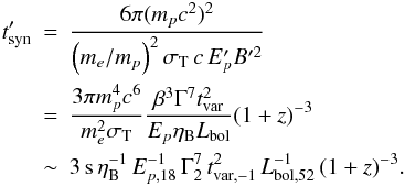 \begin{eqnarray} t'_{\rm syn} \!\!\!&=&\!\!\! \frac{6\pi (m_{p}c^2)^2}{ \left( m_{e}/m_{p} \right)^2 \sigma_{\rm T} \, c \, E'_{p} B'^2} \nonumber\\ &=&\!\!\! \frac{3\pi m_{p}^4c^{6}}{m_{e}^2\sigma_{\rm T}}\frac{\beta^3 \Gamma^7t_{\rm var}^2}{E_{p}\eta_{\rm B} L_{\rm bol}} { (1+z)^{-3}} \nonumber\\ &\sim&\!\!\! 3 \,{\rm s}\, \eta_{\rm B}^{-1} \, E_{p,18}^{-1} \, \Gamma_2^7 \, t_{\rm var,-1}^{2} \, L_{\rm bol,52}^{-1} \, { (1+z)^{-3}}. \end{eqnarray}