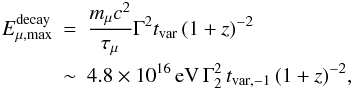 \begin{eqnarray} E_{\mu, \rm max}^{\rm decay} \!\!\!&=&\!\!\! \frac{m_\mu c^2}{\tau_\mu} \Gamma^2 t_{\rm var}\, (1+z)^{-2}\nonumber\\ &\sim&\!\!\!4.8 \times 10^{16}\, {\rm eV}\, \Gamma_2^2 \,t_{\rm var,-1}\, (1+z)^{-2}, \end{eqnarray}