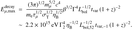 \begin{eqnarray} E_{\mu, \rm max}^{\rm decay} \!\!\!&=&\!\!\!\frac{(3\pi)^{1/2} m_\mu^{5/2} c^4}{m_{\rm e}\tau_\mu^{1/2}\sigma_{\rm T}^{1/2} \eta_{\rm B}^{1/2}} \beta^{3/2}\Gamma^4 L_{\rm bol}^{-1/2} t_{\rm var}\, (1+z)^{-2} \nonumber\\ &\sim &\!\!\! 2.2 \times 10^{15} \,{\rm eV}\, \Gamma_2^4 \,\eta_{\rm B}^{-1/2} \,L_{\rm bol,52}^{-1/2} \,t_{\rm var,-1}\,(1+z)^{-2}. \end{eqnarray}