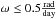 \hbox{$\omega\leq0.5\mathrm{\frac{rad}{day}}$}