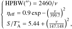 \begin{equation} \label{telparms} \left \{ \!\! \begin{array}{l l} \mathrm{HPBW}(\arcsec)=2460/\nu & \\ ~ \eta_{\rm eff}=0.9\exp{-\left(\frac{\nu}{399.7}\right)^2} & \\ ~ S/\ta=5.44+\left(\frac{\nu}{147.148}\right)^2 ,& \\ \end{array} \right . \end{equation}
