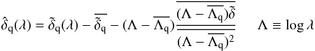 \begin{equation} \dhatqlam = \dtildeqlam - \overline{ \tilde\delta_{\rm q}} - (\Lambda -\overline{\Lambda_{\rm q}}) \frac{\overline{(\Lambda-\overline{\Lambda_{\rm q}})\tilde\delta}} {\overline{(\Lambda-\overline{\Lambda_{\rm q}})^2}} \hspace*{5mm} \Lambda\equiv\log\lambda \label{dhatdef} \end{equation}