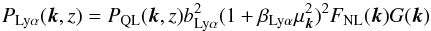 \begin{equation} P_{\rm Ly\alpha}(\vec{k},z)=P_{\rm QL}(\vec{k},z) \blya^2(1+\betalya\mu_{\vec{k}}^2)^2 F_{\rm NL}(\vec{k}) G(\vec{k}) \label{lyapowerspectrumeqn} \end{equation}