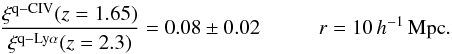 \begin{equation} \frac{\xi^{\rm q-CIV}(z=1.65)}{\xi^{\rm q-Ly\alpha}(z=2.3)} = 0.08 \pm 0.02 \hspace*{10mm} r=10\,\hMpc. \label{lyacivratio} \end{equation}