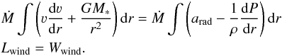 \begin{eqnarray} && \dot{M} \int \left( \varv \frac{\mathrm{d} \varv}{\mathrm{d} r} + \frac{G M_{\ast}}{r^2} \right) \mathrm{d} r = \dot{M} \int \left( a_\text{rad} - \frac{1}{\rho} \frac{\mathrm{d} P}{\mathrm{d} r} \right) \mathrm{d} r \nonumber \\ \label{eq:workbalance} &&L_\text{wind} = W_\text{wind}. \end{eqnarray}