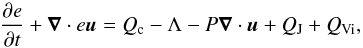 \begin{equation} \label{eq:energy} \frac{\partial e}{\partial t} + \vec{\nabla} \cdot e\vec{u} = Q_{\text{c}} - \Lambda - P \vec{\nabla} \cdot \vec{u} + Q_{ \text{J}} + Q_{ \text{Vi}} , \end{equation}