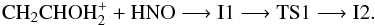 \begin{eqnarray*} \rm CH_{2}CHOH_{2}^{+} + HNO \longrightarrow I1 \longrightarrow TS1 \longrightarrow I2. \end{eqnarray*}