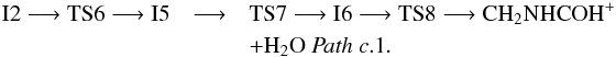 \begin{eqnarray*} \rm I2 \longrightarrow TS6 \longrightarrow I5 &\longrightarrow& \rm TS7 \longrightarrow I6 \longrightarrow TS8 \longrightarrow CH_{2}NHCOH^{+}\\ &&\rm + H_{2}O~ {\it Path~ c}.1. \end{eqnarray*}