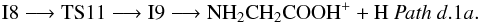 \begin{eqnarray*} \rm I8 \longrightarrow TS11 \longrightarrow I9 \longrightarrow NH_{2}CH_{2}COOH^{+} + H ~{\it Path~ d}.1{\it a}. \end{eqnarray*}