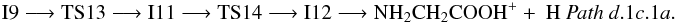 \begin{eqnarray*} \rm I9 \longrightarrow TS13 \longrightarrow I11 \longrightarrow TS14 \longrightarrow I12 \longrightarrow NH_{2}CH_{2}COOH^{+} +~H~{\it Path~ d}.1{\it c}.1{\it a}. \end{eqnarray*}