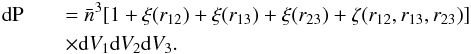 \begin{eqnarray} {\rm d}{\rm P}&&=\bar{n}^{3}[1+\xi(r_{12})+\xi(r_{13})+\xi(r_{23})+\zeta(r_{12},r_{13},r_{23})] \nonumber\\ && \times {\rm d}V_{1}{\rm d}V_{2}{\rm d}V_{3} . \end{eqnarray}