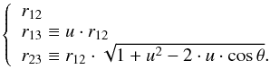 \begin{eqnarray*} \left\{ \begin{array}{l} r_{12}\\ r_{13}\equiv u\cdot r_{12}\\ r_{23}\equiv r_{12}\cdot\sqrt{1+u^{2}-2\cdot u \cdot \cos\theta} . \end{array} \right. \end{eqnarray*}