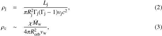 \begin{eqnarray} \rho_\mathrm{j} &=& \frac{L_\mathrm{j}}{\pi R_\mathrm{j}^2 \Gamma_\mathrm{j} (\Gamma_\mathrm{j}-1) v_\mathrm{j}c^2}, \\ \rho_\mathrm{c} &\sim &\frac{\chi \dot{M}_\mathrm{w}}{4 \pi R_\mathrm{orb}^2 v_\mathrm{w}}, \end{eqnarray}