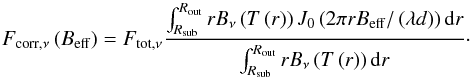\begin{equation} F_\mathrm{corr,\nu}\left(B_{\mathrm{eff}}\right) = F_\mathrm{tot,\nu} \frac {\int_{R_\mathrm{sub}}^{R_\mathrm{out}} r B_\nu\left(T\left(r\right)\right) J_0\left(2\pi r B_{\mathrm{eff}} / \left( \lambda d \right) \right) \mathrm{d}r } {\int_{R_\mathrm{sub}}^{R_\mathrm{out}} r B_\nu\left(T\left(r\right)\right) \mathrm{d}r }\cdot \end{equation}