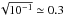 \hbox{$\sqrt{10^{-1}}\simeq 0.3$}
