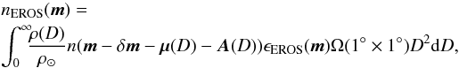 \begin{eqnarray} &&n_{\rm EROS} (\vec{m}) = \label{catcont} \\ &&\int_{0}^{\infty} \!\!\!\frac{\rho(D)}{\rho_\odot} n(\vec{m}-\delta\vec{m}-\vec{\mu}(D)-\vec{A}(D)) \epsilon_{\rm EROS} (\vec{m})\Omega (1\degree \times 1\degree) D^2 \ud D, \nonumber \end{eqnarray}