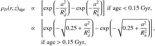 \appendix \setcounter{section}{2} \begin{eqnarray} \rho_{D}(r,z)_{\rm age} &\propto& \left[ \exp\left(-\frac{a^2}{R_d^2} \right) -\exp\left(-\frac{a^2}{R_h^2} \right) \right]~\mathrm{if~age<0.15~Gyr}, \nonumber \\ &\propto& \left[ \exp\left(- \sqrt{0.25 + \frac{a^2}{R_d^2}}\right) -\exp\left(-\sqrt{0.25 +\frac{a^2}{R_h^2}}\right) \right], \nonumber \\ && \mathrm{if~age>0.15~Gyr,} \end{eqnarray}