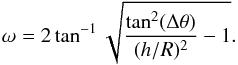 \begin{equation} \omega=2\tan^{-1}\sqrt{\frac{\tan^2(\Delta\theta)}{(h/R)^2}-1}. \end{equation}
