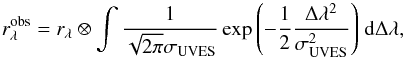 \begin{equation} r_{\lambda}^{\rm obs} = r_{\lambda} \otimes \int \frac{1}{\sqrt{2 \pi}\sigma_{\rm UVES}} \exp{\left(-\frac{1}{2}\frac{\Delta \lambda^2}{\sigma_{\rm UVES}^2}\right)} \; {\rm d}\Delta\lambda, \label{eq4} \end{equation}