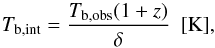 \begin{equation} T_\mathrm{b,int}=\frac{T_\mathrm{b,obs}(1+z)}{\delta}~~[\mathrm{K}], \end{equation}