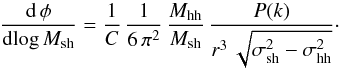 \begin{equation} {{\rm d}\,\phi\over {\rm d}\! \log M_{\rm sh}}={1\over C}\,{1\over 6\,\pi^2}\,{M_{\rm hh}\over M_{\rm sh}}\,{P(k)\over r^3\,\sqrt{\sigma_{\rm sh}^2-\sigma_{\rm hh}^2} }\cdot \end{equation}