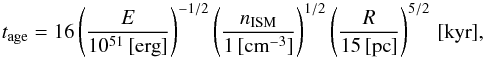 \begin{equation} t_{\mathrm{age}} = 16 \left(\frac{E}{10^{51}\,[\mathrm{erg}]}\right)^{-1/2}\left(\frac{n_{\mathrm{ISM}}}{1\,[\mathrm{cm}^{-3}]}\right)^{1/2}\left(\frac{R}{15\,[\mathrm{pc}]}\right)^{5/2}\,[\mathrm{kyr}], \end{equation}