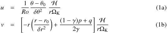 % subequation 912 0 \begin{eqnarray} u & =& \frac{1}{Ro} \frac{\theta -\theta_0}{\delta \theta^2} ~{{\mathcal{H} }\over {r\Omega_{\rm K}}} \\ v & =& \left[ - r\left({ r - {r_0}}\over{\delta r^2}\right) + \frac{(1- \gamma) p + q} {2\gamma} \right]{{\mathcal{H} }\over {r\Omega_{\rm K}}} \end{eqnarray}