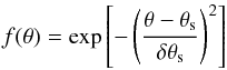 \begin{equation} f(\theta) = \exp\left[ -\left( { {\theta -\theta_{\rm s}}\over {\delta \theta_{\rm s}} } \right)^2\right] \end{equation}