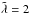 \hbox{$\Tilde{\lambda} = 2$}