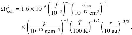 \appendix \setcounter{section}{2} \begin{eqnarray} \begin{split} \Omega t^\mathrm{g}_\mathrm{coll} &= 1{.}6\times10^{-6} \left( \frac {f} {10^{-2}} \right)^{-1} \left( \frac {\sigma_\mathrm{nn}} { 10^{-17}\mbox{ cm}^{2}} \right)^{-1} \\ &\quad\times \left( \frac {\rho} {10^{-10}\mbox{ gcm}^{-3}} \right)^{-1} \left( \frac {T} {100\mbox{ K}} \right)^{-1/2} \left( \frac {r} {10\mbox{ au}} \right)^{-3/2}, \end{split} \label{eq:trcapp} \end{eqnarray}