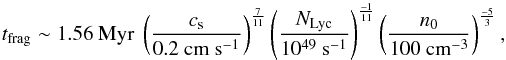 \begin{equation} t_{\rm frag} \sim 1.56~{\rm Myr}~\left({\frac{c_{\rm s}}{0.2~{\rm cm~s^{-1}}}}\right)^{\frac{7}{11}} \left({\frac{N_{\rm Lyc}}{10^{49}~{\rm s}^{-1}}}\right)^{\frac{-1}{11}} \left({\frac{n_{0}}{100~{\rm cm}^{-3}}}\right)^{\frac{-5}{3}} , \end{equation}