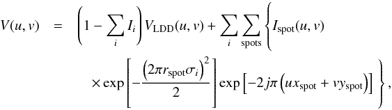 \begin{eqnarray} V(u, v) &=& \left(1-\sum_i I_i\right)V_\mathrm{LDD}(u, v) + \sum_{i} \sum_{\mathrm{spots}} \left\lbrace \hspace*{-2.2cm}\phantom{\left[ -\frac{\left(2 \pi r_\mathrm{spot} \sigma_i\right)^2}{2}\right]} I_\mathrm{spot}(u, v) \right. \notag\\ &&\quad \times \exp \left[ -\frac{\left(2 \pi r_\mathrm{spot} \sigma_i\right)^2}{2}\right] \exp\left[-2j\pi \left(u x_\mathrm{spot} + v y_\mathrm{spot}\right)\right] \left. \hspace*{-2.2cm}\phantom{\left[ -\frac{\left(2 \pi r_\mathrm{spot} \sigma_i\right)^2}{2}\right]} \right\rbrace , \end{eqnarray}