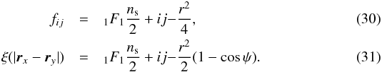 \begin{eqnarray} f_{ij}&=&_{1}F_{1}{\frac {n_{\rm s}} 2 +i}{j}{-\frac{r^{2}}{4}},\\ {\xi(|\vec{r}_{x}-\vec{r}_{y}|)}&=&_{1}F_{1}{\frac {n_{\rm s}} 2 +i}{j}{-\frac{r^{2}}{2}(1-\cos\psi)}. \end{eqnarray}