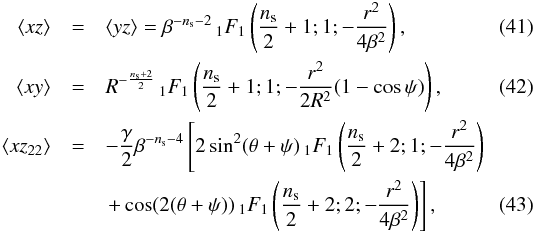 \begin{eqnarray} \left\langle xz \right\rangle&=&\left\langle yz \right\rangle=\beta^{-n_{\rm s}-2}\, _1F_1\left(\frac{n_{\rm s}}{2}+1;1;-\frac{r^2}{4\beta^{2}}\right),\\ \left\langle xy \right\rangle&=&R^{-\frac {n_{\rm s}+2} 2}\, _1F_1\left(\frac{n_{\rm s}}{2}+1;1;-\frac{r^2}{2R^{2}}(1-\cos\psi)\right),\\ \left\langle xz_{22} \right\rangle&=&-\frac{\gamma}{2} \beta^{-n_{\rm s}-4}\left[2 \sin ^2(\theta +\psi ) \, _1F_1\left(\frac{n_{\rm s}}{2}+2;1;-\frac{r^2}{4\beta^{2}}\right)\right.\nonumber\\ & & \left.+\cos (2 (\theta +\psi )) \, _1F_1\left(\frac{n_{\rm s}}{2}+2;2;-\frac{r^2}{4\beta^{2}}\right)\right], \end{eqnarray}
