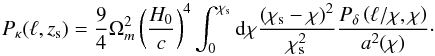 \begin{equation} P_\kappa(\ell,z_{\rm s}) = \frac{9}{4} \Omega_m^2 \left( \frac{H_0}{c} \right)^4 \int_0^{\chi_{\rm s}} \der \chi \frac{(\chi_{\rm s} - \chi)^2}{\chi_{\rm s}^2 } \frac{P_{\delta}\left({\ell}/{\chi},\chi \right)}{a^2(\chi)} \cdot \label{eq:pk_ell} \end{equation}