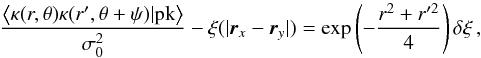 \begin{equation} \frac{\left\langle \kappa(r,\theta) \kappa(r',\theta+\psi)|{\rm pk}\right \rangle}{\sigma_{0}^{2}}-{ \xi(|\vec{r}_{x}-\vec{r}_{y}|)}= \exp\left(-\frac{r^2+r'^{2}}{4}\right)\delta\xi\,, \end{equation}
