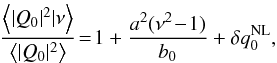 \begin{equation} \frac{\left\langle |Q_{0}|^{2}|\nu\right\rangle}{\left\langle |Q_{0}|^{2}\right\rangle}\!=\!1+\frac{a^{2}(\nu^{2}\!-\!1)}{b_{0}}+\delta q_{0}^{\rm NL}, \end{equation}