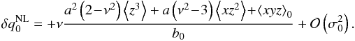 \begin{eqnarray*} \delta q_{0}^{\rm NL}=+\nu\frac{a^{2}\left(2\!-\!\nu^{2}\right)\left\langle z^{3}\right\rangle+a\left(\nu^{2}\!-\!3\right)\left\langle xz^{2}\right\rangle\!+\!\left\langle x y z\right\rangle_{0}}{b_{0}}+{\cal O}\left(\sigma_{0}^{2}\right). \end{eqnarray*}