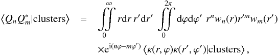 \begin{eqnarray} \label{eq:def-multipoles} \left\langle Q_n Q_m^* |{\rm clusters}\right\rangle &=& \iint\limits_0^\infty r\der r\, r'\der r' \, \iint\limits_0^{2\pi} \der \varphi\der \varphi'\, \, r^{n} w_n(r) r'^{m} w_m(r') \notag\\ &&\times {\rm e}^{{\rm i} (n \varphi - m\varphi')}\left\langle \kappa(r,\varphi) \kappa(r',\varphi') |{\rm clusters} \right\rangle, \end{eqnarray}