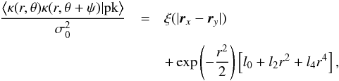 \begin{eqnarray} \frac{\left\langle\kappa(r,\theta) \kappa(r,\theta+\psi)|\textrm{pk}\right\rangle}{\sigma_{0}^{2}}&=& \xi(|\vec{r}_{x}-\vec{r}_{y}|)\notag \\ && +\exp\left(-\frac {r^{2}}{2}\right)\left[l_{0}+l_{2}r^{2}+l_{4}r^{4}\right], \end{eqnarray}