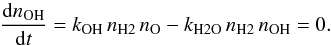 \begin{equation} \frac{{\rm d}n_{\rm OH}}{{\rm d} t} = k_{\rm OH}\, n_{\rm H2}\, n_{\rm O} - k_{\rm H2O}\, n_{\rm H2}\, n_{\rm OH} = 0 . \end{equation}