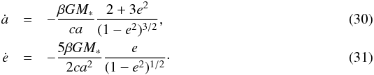 \begin{eqnarray} \dot a &=& -\frac{\beta GM_*}{ca} \frac{2 + 3 e^2}{(1 - e^2)^{3/2}},\label{eq:a_dot}\\ \dot e &=& -\frac{5\beta GM_*}{2ca^2} \frac{e}{(1 - e^2)^{1/2}}\cdot\label{eq:e_dot} \end{eqnarray}