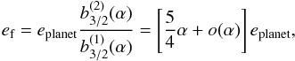 \begin{equation} e\sbs{f} = e\sbs{planet} \frac{b_{3/2}^{(2)}(\alpha)}{b_{3/2}^{(1)}(\alpha)} = \left[\frac{5}{4} \alpha + o(\alpha)\right] e\sbs{planet}, \end{equation}