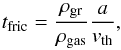 \begin{equation} t_{\rm fric} = \frac{\rho_{\rm gr}}{\rho_{\rm gas}} \frac{a}{v_{\rm th}}, \end{equation}